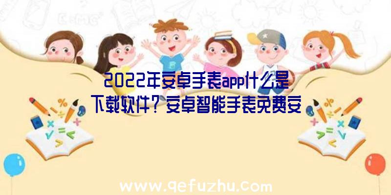 2022年安卓手表app什么是下载软件？